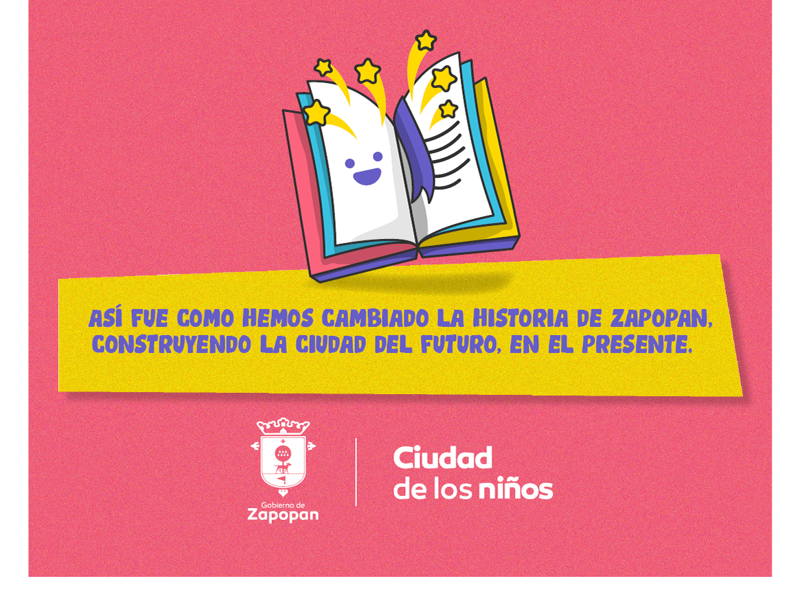  Así fue como hemos cambiado la historia de Zapopan, construyendo la ciudad del futuro, en el presente. Zapopan Ciudad de los Niños.