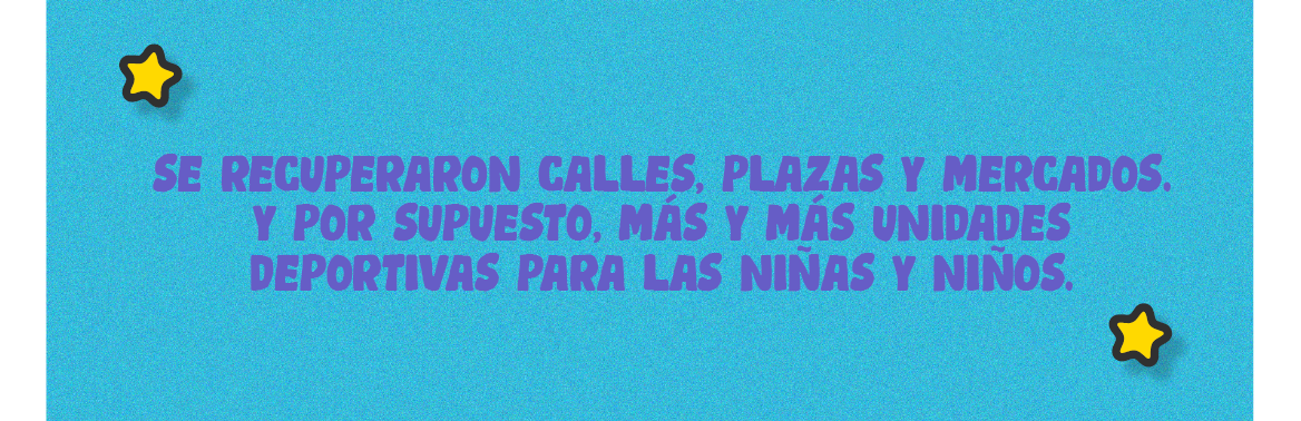 Se recuperaron calles, plazas y mercados, y por supuesto, más y más unidades deportivas para las niñas y niños.